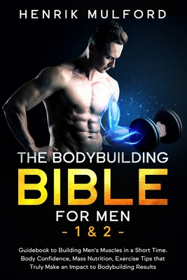 The Bodybuilding Bible for Men 1 & 2: Guidebook to building men's muscles in a short time. Body confidence, mass nutrition, exercises tips that truly - Henrik Mulford