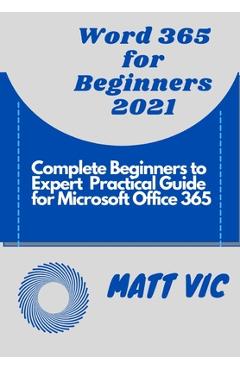 Coperta cărții 'Word 365 for Beginners 2021: Complete Beginners to Expert Practical Guide for Microsoft Office Word 365 - Matt Vic'