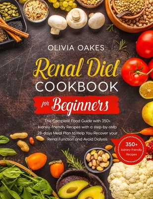 Renal Diet Cookbook for Beginners: The Complete Food Guide with 350+ kidney-friendly Recipes with a step-by-step 28-days Meal Plan to Help You Recover - Olivia Oakes