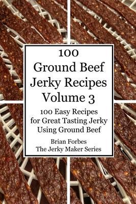 100 Ground Beef Jerky Recipes: 100 Easy Recipes for Great Tasting Jerky Using Ground Beef - Brian Gary Forbes
