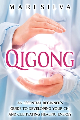 Qigong: An Essential Beginner's Guide to Developing Your Chi and Cultivating Healing Energy - Mari Silva