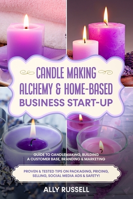 Candle Making Alchemy & Home-Based Business Start-up: Guide to Candlemaking, Building a Customer Base, Branding & Marketing Proven & tested Tips on Pa - Ally Russell