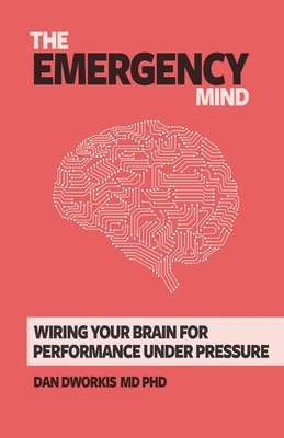 The Emergency Mind: Wiring Your Brain for Performance Under Pressure - Dan Dworkis