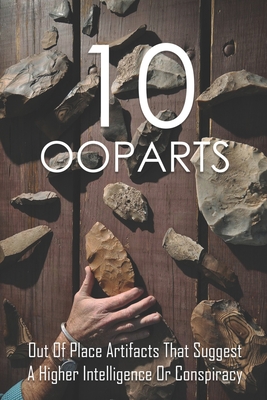 10 Ooparts: Out Of Place Artifacts That Suggest A Higher Intelligence Or Conspiracy: Unexplained Impossible Ancient Ooparts - Rayford Borre