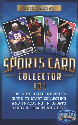 Sports Card Collector 101: The Simplified Newbie's Guide to Start Collecting and Investing in Sports Cards in Less Than 7 Days - Beto Salinas