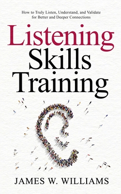 Listening Skills Training: How to Truly Listen, Understand, and Validate for Better and Deeper Connections - James W. Williams