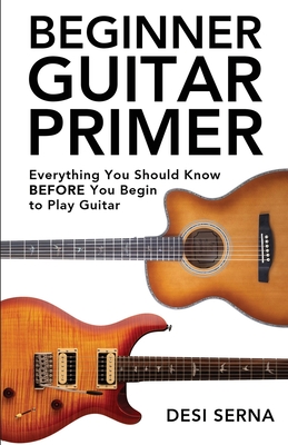 Beginner Guitar Primer: Everything You Should Know BEFORE You Begin to Play Guitar - Desi Serna