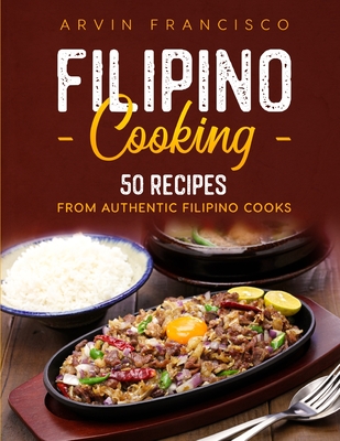 Filipino Cooking: 50 Recipes from Authentic Filipino Cooks - Arvin Francisco