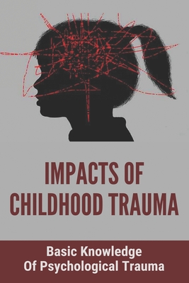 Impacts Of Childhood Trauma: Basic Knowledge Of Psychological Trauma: Effects Of Childhood Trauma On Brain Development - Randell Ji