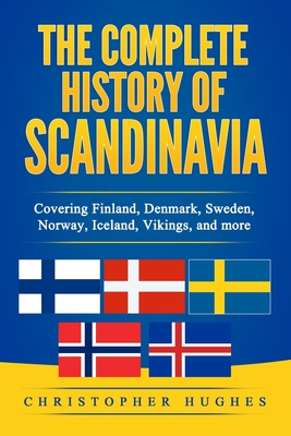 The Complete History of Scandinavia: Covering Finland, Denmark, Sweden, Norway, Iceland, Vikings, and more - Christopher Hughes