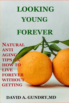 Looking Young Forever: Natural Anti Aging Tips on How to Live Forever Without Getting Old - David A. Gundry