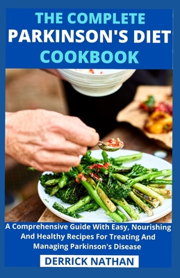 The Complete Parkinson's Diet cookbook: A Comprehensive Guide With Easy, Nourishing And Healthy Recipes For Treating And Managing Parkinson's Disease - Derrick Nathan