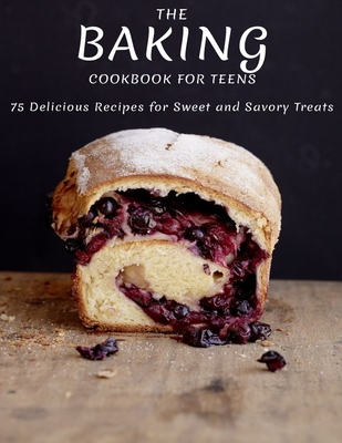 The Baking Cookbook For Teens: 75 Delicious Recipes For Sweet And Savory Treats - Catrina Jefferson
