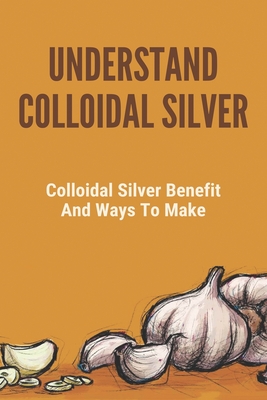 Understand Colloidal Silver: Colloidal Silver Benefits And Ways To Make: Colloidal Silver Generator - Myron Protano