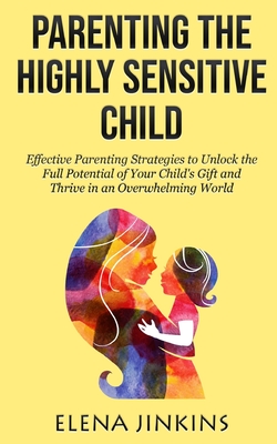 Parenting the Highly Sensitive Child: Effective Parenting Strategies to Unlock the Full Potential of Your Child's Gift and Thrive in an Overwhelming W - Elena Jinkins
