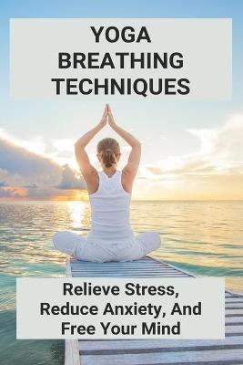 Yoga Breathing Techniques: Relieve Stress, Reduce Anxiety, And Free Your Mind: Reduce Anxiety With Yoga - Edison Mackson