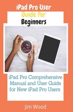 Coperta cărții 'iPad Pro User Guide for Beginners: iPad Pro Comprehensive Manual and User Guide for New iPad Pro Users - Jim Wood'