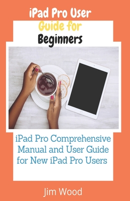 iPad Pro User Guide for Beginners: iPad Pro Comprehensive Manual and User Guide for New iPad Pro Users - Jim Wood