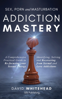 Sex, Porn and Masturbation Addiction Mastery: A comprehensive practical guide to re-focusing your sexual energy: Identifying, Solving and Recovering f - David Whitehead