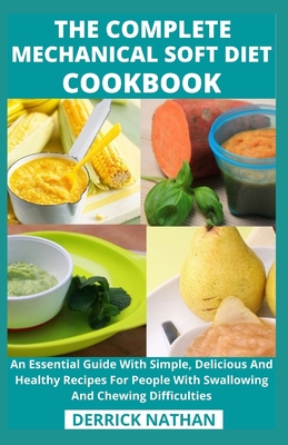 The Complete Mechanical Soft Diet Cookbook: An Essential Guide With Simple, Delicious And Healthy Recipes For People With Swallowing And Chewing Diffi - Derrick Nathan