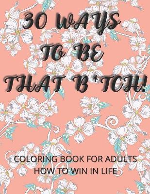 30 Ways To Be That B*tch!: Coloring book for adults How to win in life Motivational and Inspirational Sayings - Angelika Rebisz