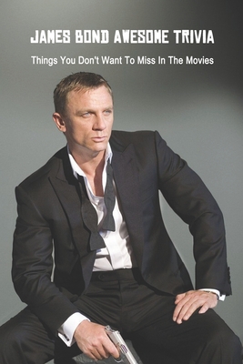 James Bond Awesome Trivia: Things You Don't Want To Miss In The Movies: James Bond 007 Quiz Game - Kathleen Rugg
