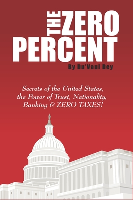 The ZERO Percent: Secrets of the United States, the Power of Trust, Nationality, Banking & ZERO TAXES! - Du'vaul Dey