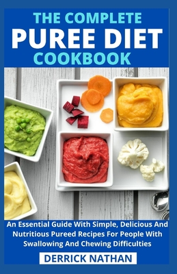 The Complete Puree Diet Cookbook: An Essential Guide With Simple, Delicious And Nutritious Pureed Recipes For People With Swallowing And Chewing Diffi - Derrick Nathan