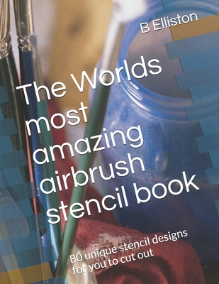 The Worlds most amazing airbrush stencil book: 80 unique stencil designs for you to cut out - B. Elliston