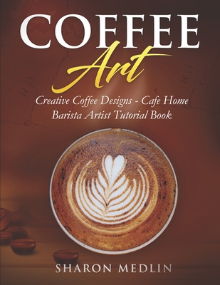 Coffee Art: Creative Coffee Designs - Cafe Home Barista Artist Tutorial Book - Sharon Medlin