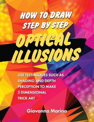 How to Draw Step by Step Optical Illusions: Use Techniques Such As Shading And Depth Perception To Make 3 Dimensional Trick Art - Giovanna Marino