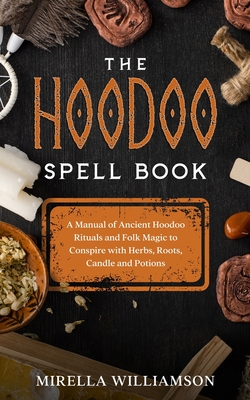 The Hoodoo Spell Book: A Manual of Ancient Hoodoo Rituals and Folk Magic to Conspire with Herbs, Roots, Candles and Potions. - Mirella Williamson