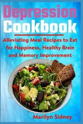 Depression Cookbook: Alleviating Meal Recipes to Eat for Happiness, Healthy Brain and Memory Improvement - Marilyn Sidney
