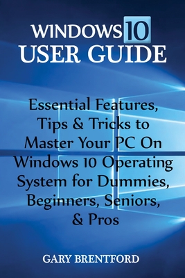Windows 10 User Guide: Essential Features, Tips & Tricks to Master Your PC On Windows 10 Operating System for Dummies, Beginners, Seniors, & - Gary Bentford
