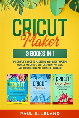 Cricut Maker: 3 BOOKS IN 1: The Complete Guide To Mastering Your Cricut Machine Quickly And Easily, With Examples, Pictures, And Ill - Paul S. Leland