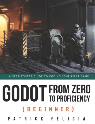 Godot from Zero to Proficiency (Beginner): A step-by-step guide to code your game with Godot - Patrick Felicia