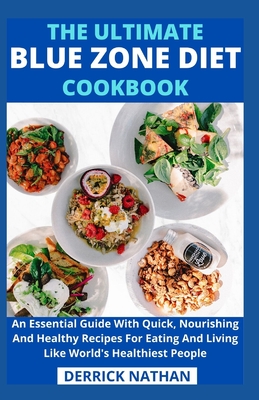 The Ultimate Blue Zone Diet Cookbook: An Essential Guide With Quick, Nourishing And Healthy Recipes For Eating And Living Like World's Healthiest Peop - Derrick Nathan