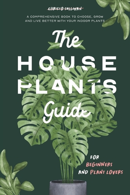 The Houseplants Guide for Beginners and Plant Lovers: A Comprehensive Book to Choose, Grow, and Live Better with Your Indoor Plants - Christo Sullivan