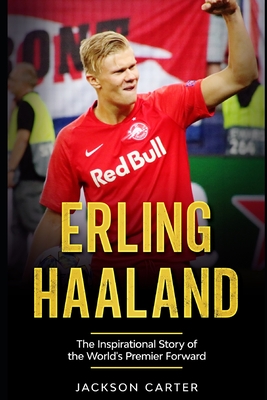Erling Haaland: The Inspirational Story of the World's Premier Forward - Jackson Carter