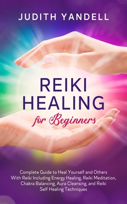 Reiki Healing for Beginners: Complete Guide to Heal Yourself and Others With Reiki Including Energy Healing, Reiki Meditation, Chakra Balancing, Au - Judith Yandell