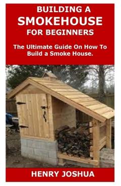 Coperta cărții 'Building a Smokehouse for Beginners: The Ultimate Guide On How To Build a Smoke House. - Henry Joshua'
