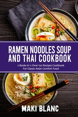 Ramen Noodle Soup And Thai Cookbook: 2 Books In 1: Over 150 Recipes For Classic Asian Food - Maki Blanc