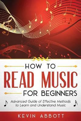 How to Read Music for Beginners: Advanced Guide of Effective Methods to Learn and Understand Music - Kevin Abbott