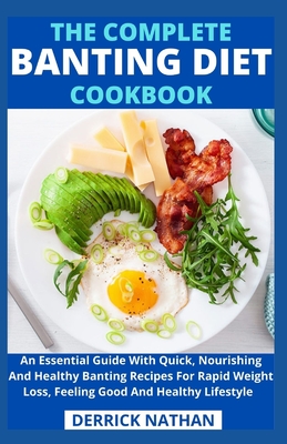 The Complete Banting Diet Cookbook: An Essential Guide With Quick, Nourishing And Healthy Banting Recipes For Rapid Weight Loss, Feeling Good And Heal - Derrick Nathan