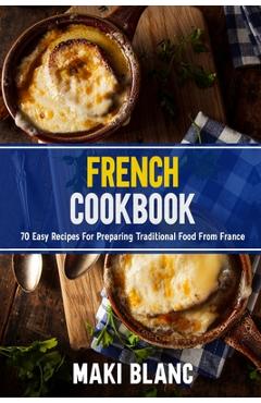 Coperta cărții 'French Cookbook: 70 Easy Recipes For Preparing Traditional Food From France - Maki Blanc'