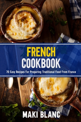 French Cookbook: 70 Easy Recipes For Preparing Traditional Food From France - Maki Blanc
