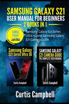 Samsung Galaxy S21 User Manual for Beginners: 2 BOOKS IN 1-Samsung Galaxy S21 Series Ultra 5G and Samsung Galaxy S21 Camera Guide (Large Print Edition - Curtis Campbell