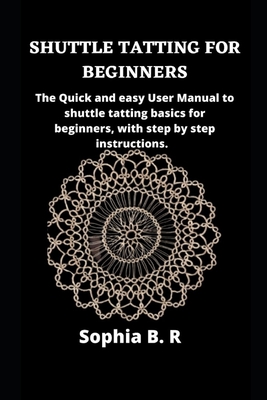Shuttle Tatting for Beginners: The Quick and easy User Manual to shuttle tatting basics for beginners, with step by step instructions. - Sophia B. R.