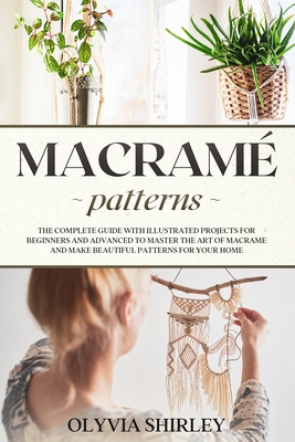 Macramé patterns: The complete guide with illustrated projects for beginners and advanced to master the art of macrame and make beautifu - Olyvia Shirley
