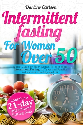 Intermittent Fasting for Women over 50: A Brief Guide for Elder Women To learn about Intermittent Fasting, Its Types and Benefits to kick start a heal - Darlene Carlson